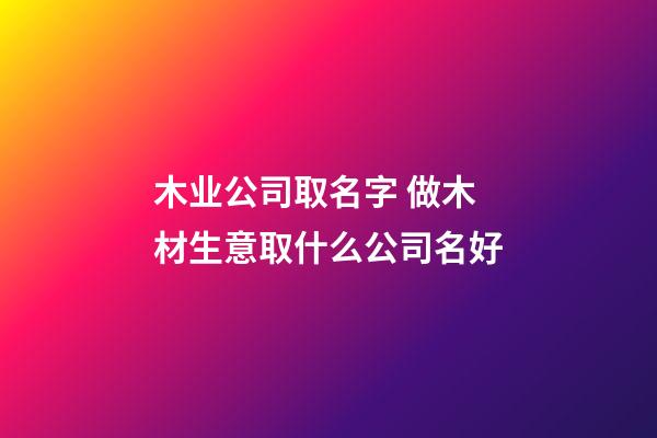 木业公司取名字 做木材生意取什么公司名好-第1张-公司起名-玄机派